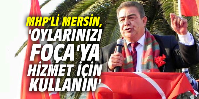 MHP'li Mersin, 'Oylarınızı Foça'ya hizmet için kullanın'