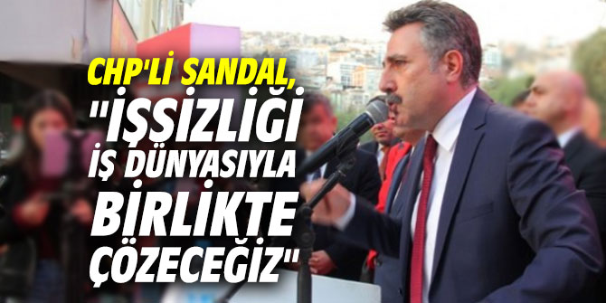 CHP'li Sandal, "İşsizliği iş dünyasıyla birlikte çözeceğiz"