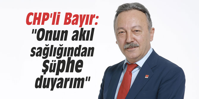CHP'li Bayır: "Onun akıl sağlığından şüphe duyarım"