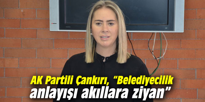 AK Partili Çankırı, “Belediyecilik anlayışı akıllara ziyan”