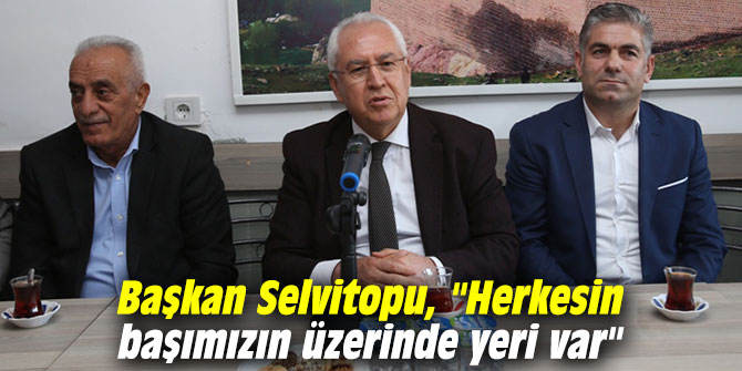 Başkan Selvitopu, "Herkesin başımızın üzerinde yeri var"