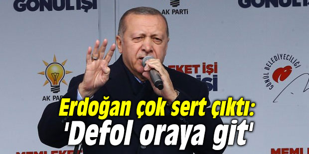 Erdoğan çok sert çıktı: 'Defol oraya git'