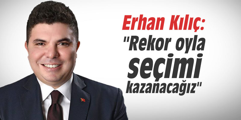 Erhan Kılıç: "Rekor oyla seçimi kazanacağız"