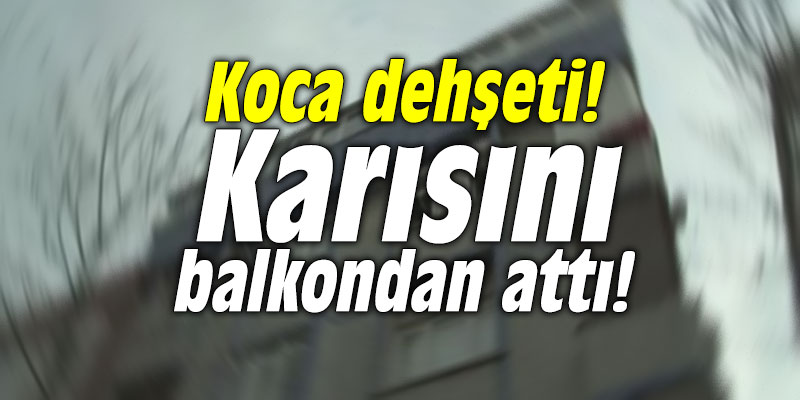Koca dehşeti! Karısını balkondan attı!