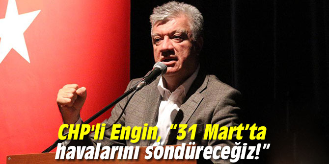 CHP'li Engin, “31 Mart’ta havalarını söndüreceğiz!”
