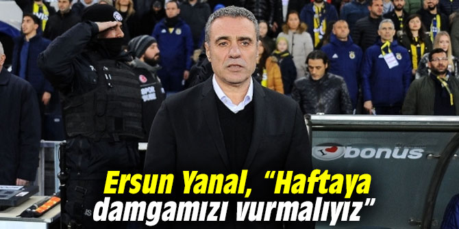 Ersun Yanal, “Haftaya damgamızı vurmalıyız”