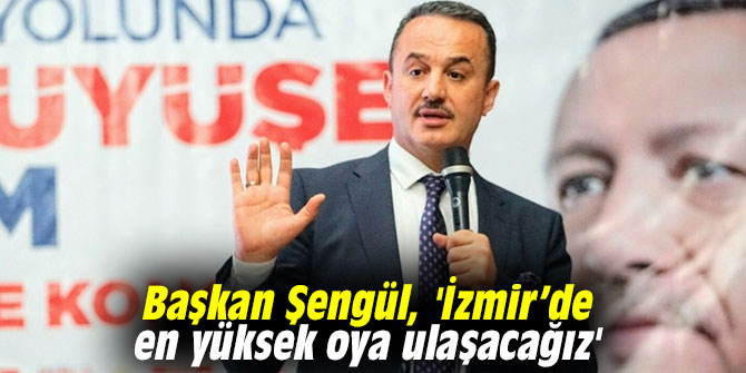 Başkan Şengül, 'İzmir’de en yüksek oya ulaşacağız'