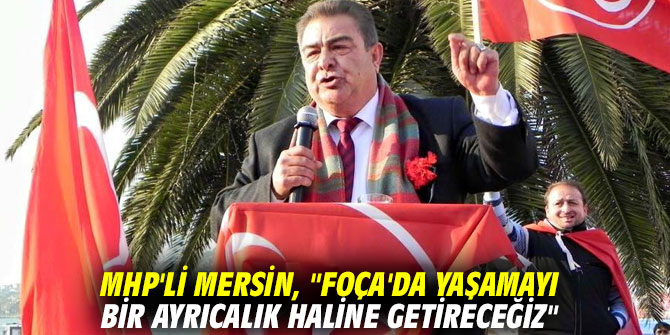 MHP'li Mersin, "Foça'da yaşamayı bir ayrıcalık haline getireceğiz"