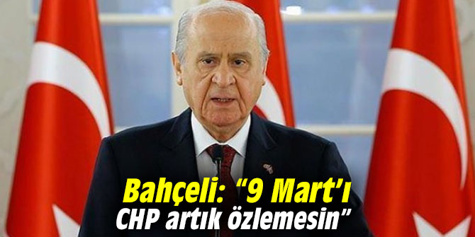 Bahçeli: “9 Mart’ı CHP artık özlemesin”