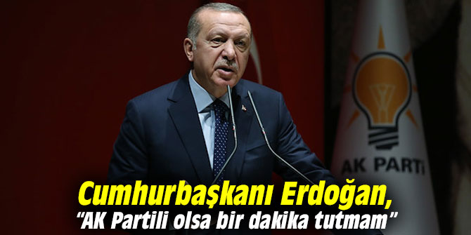 Cumhurbaşkanı Erdoğan, “AK Partili olsa bir dakika tutmam”