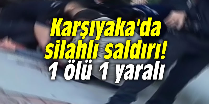 Karşıyaka'da silahlı saldırı! 1 ölü 1 yaralı