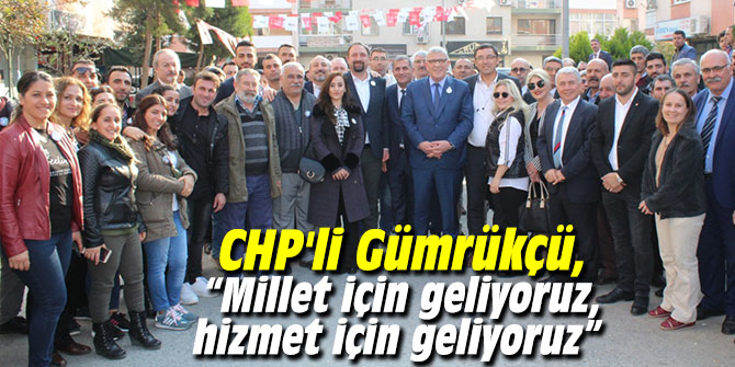 CHP'li Gümrükçü, “Millet için geliyoruz, hizmet için geliyoruz”