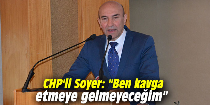 CHP'li Soyer: "Ben kavga etmeye gelmeyeceğim"
