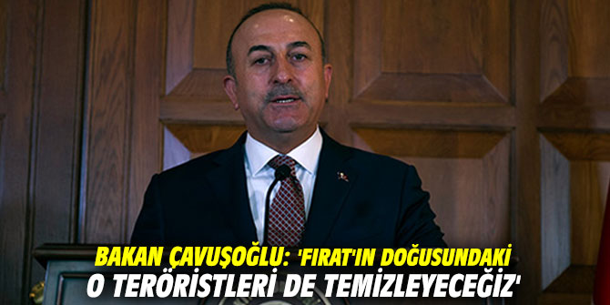 Bakan Çavuşoğlu: 'Fırat'ın doğusundaki o teröristleri de temizleyeceğiz'
