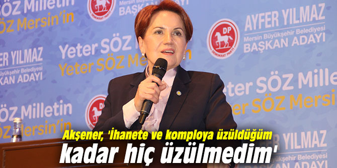Akşener, 'İhanete ve komploya üzüldüğüm kadar hiç üzülmedim'