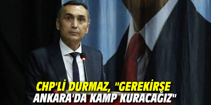 CHP'li Durmaz, "Gerekirse Ankara'da kamp kuracağız"