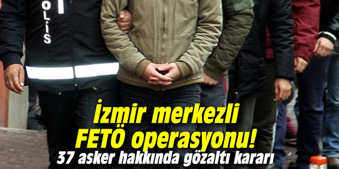 İzmir merkezli FETÖ operasyonu! 37 asker hakkında gözaltı kararı