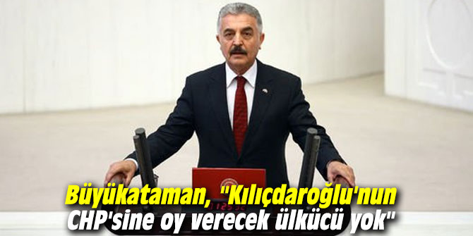 Büyükataman, "Kılıçdaroğlu'nun CHP'sine oy verecek ülkücü yok"