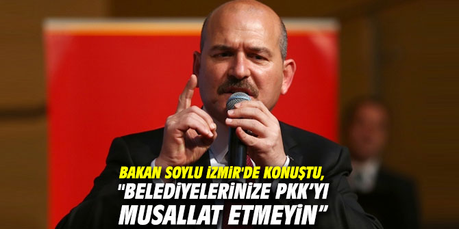 Bakan Soylu İzmir'de konuştu, "Belediyelerinize PKK’yı musallat etmeyin”