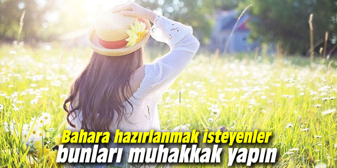 Bahara hazırlanmak isteyenler bunları muhakkak yapın