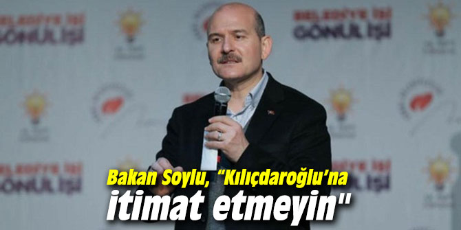 Bakan Soylu, “Kılıçdaroğlu’na itimat etmeyin"