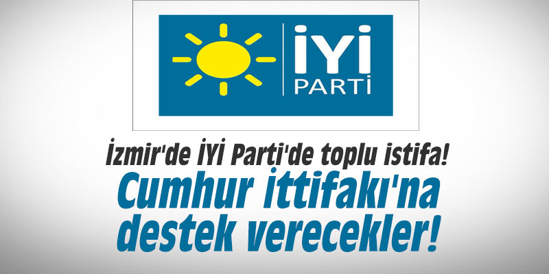 İzmir'de İYİ Parti'de toplu istifa! Cumhur İttifakı'na destek verecekler!