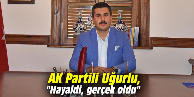 AK Partili Uğurlu, "Hayaldi, gerçek oldu"