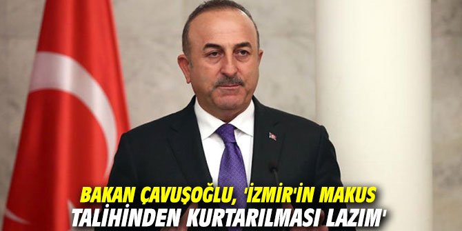 Bakan Çavuşoğlu, 'İzmir'in bu sefer makus talihinden kurtarılması lazım'