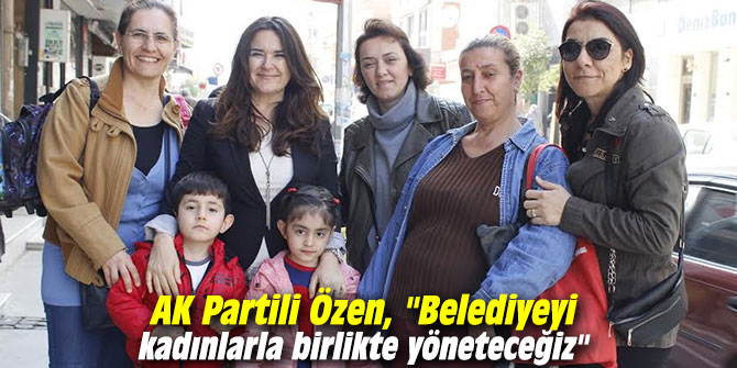 AK Partili Özen, "Belediyeyi kadınlarla birlikte yöneteceğiz"