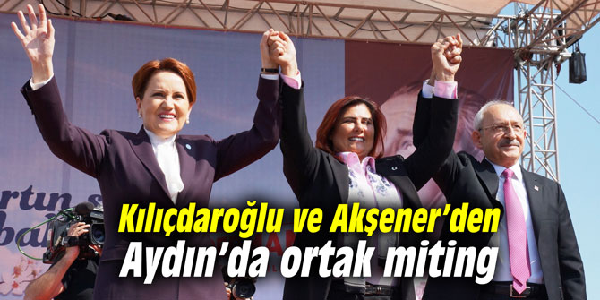 Kılıçdaroğlu ve Akşener’den Aydın’da ortak miting