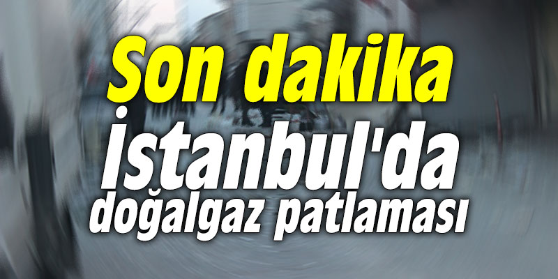 İstanbul'da doğalgaz patlaması