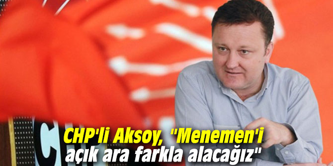 CHP'li Aksoy, "Menemen'i açık ara farkla alacağız"