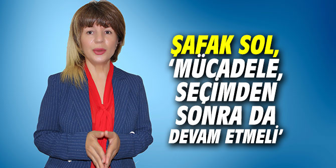 Şafak Sol, ‘Mücadele, seçimden sonra da devam etmeli’
