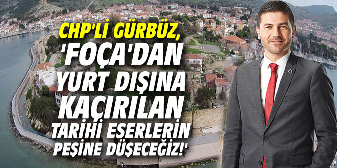 CHP'li Gürbüz, 'Foça'dan yurt dışına kaçırılan tarihi eserlerin peşine düşeceğiz!'