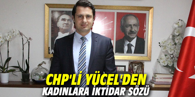 CHP'li Yücel'den kadınlara iktidar sözü