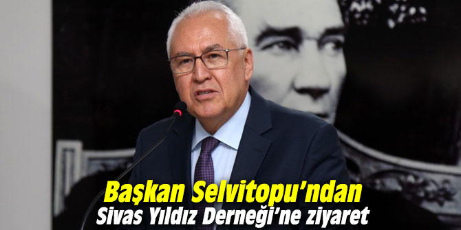 Başkan Selvitopu’ndan Sivas Yıldız Derneği’ne ziyaret