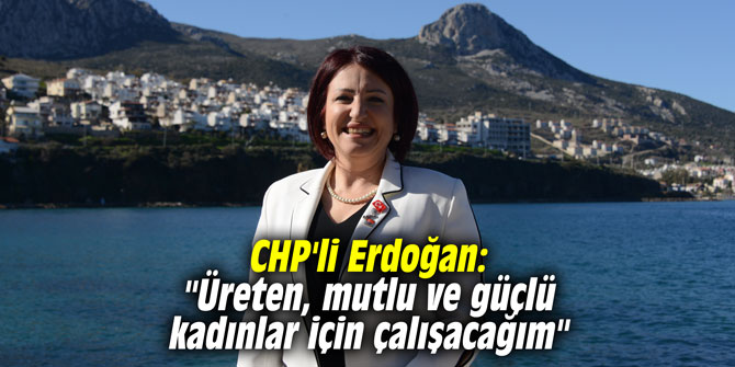 CHP'li Erdoğan: "Üreten, mutlu ve güçlü kadınlar için çalışacağım"