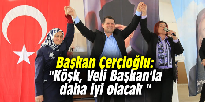 Başkan Çerçioğlu: "Köşk, Veli Başkan'la daha iyi olacak "