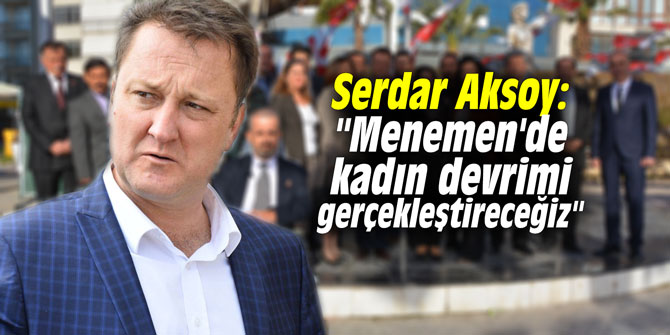 Serdar Aksoy: "Menemen'de kadın devrimi gerçekleştireceğiz"