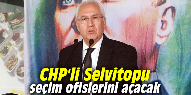 CHP'li Selvitopu seçim ofislerini açacak