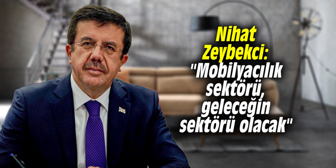 Nihat Zeybekci: "Mobilyacılık sektörü, geleceğin sektörü olacak"