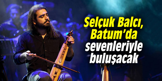 Selçuk Balcı, Batum’da sevenleriyle buluşacak