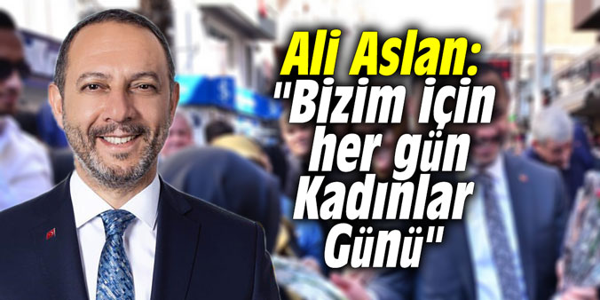 Ali Aslan: "Bizim için her gün Kadınlar Günü"