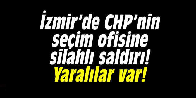 İzmir’de CHP’nin seçim ofisine silahlı saldırı! Yaralılar var!