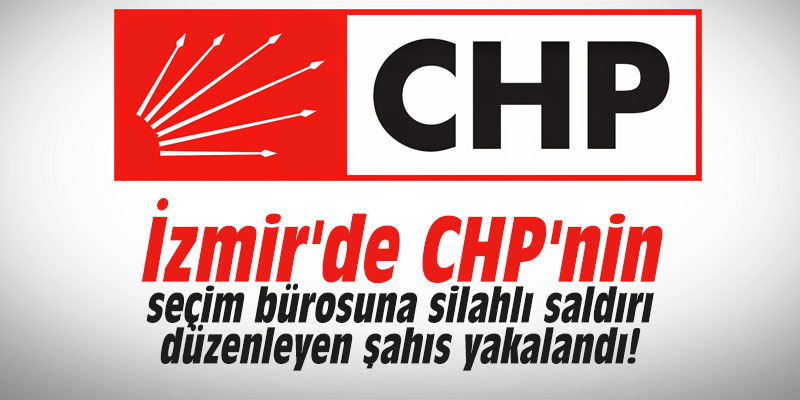 İzmir'de CHP'nin seçim bürosuna silahlı saldırı düzenleyen şahıs yakalandı!