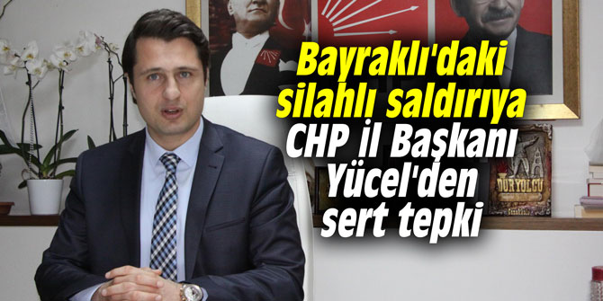 Bayraklı'daki silahlı saldırıya CHP İl Başkanı Yücel'den sert tepki