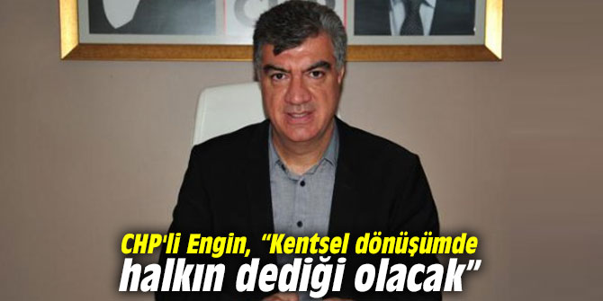 CHP'li Engin, “Kentsel dönüşümde halkın dediği olacak”