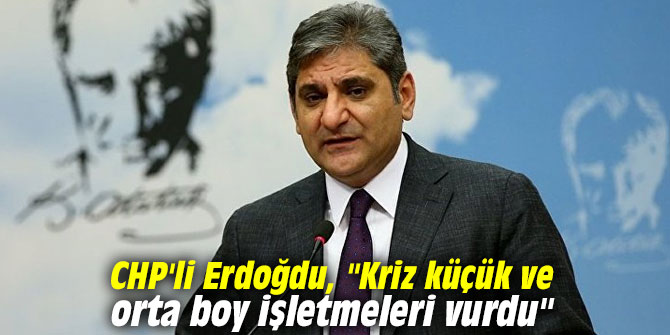 CHP'li Erdoğdu, "Kriz küçük ve orta boy işletmeleri vurdu"