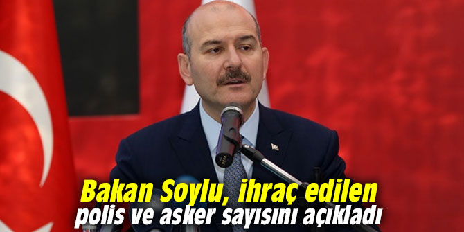 Bakan Soylu, ihraç edilen polis ve asker sayısını açıkladı