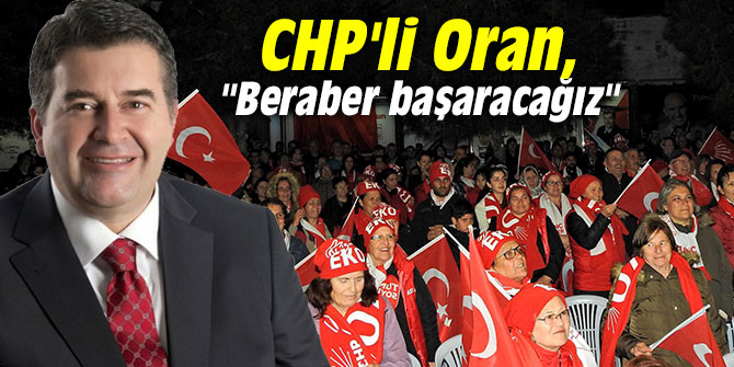 CHP'li Oran, "Beraber başaracağız"